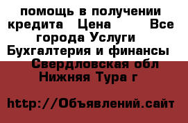 помощь в получении кредита › Цена ­ 10 - Все города Услуги » Бухгалтерия и финансы   . Свердловская обл.,Нижняя Тура г.